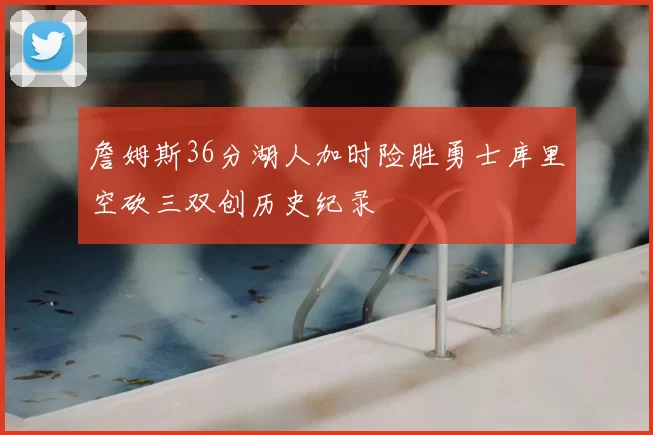 詹姆斯36分湖人加时险胜勇士库里空砍三双创历史纪录