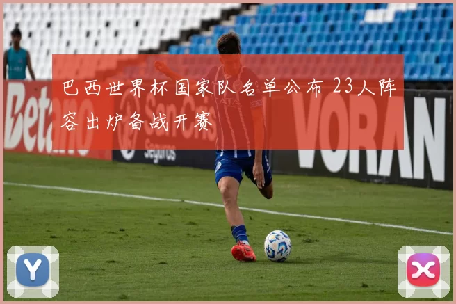 巴西世界杯国家队名单公布 23人阵容出炉备战开赛