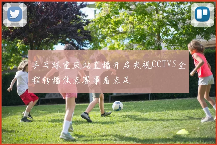 乒乓球重庆站直播开启央视CCTV5全程转播焦点赛事看点足