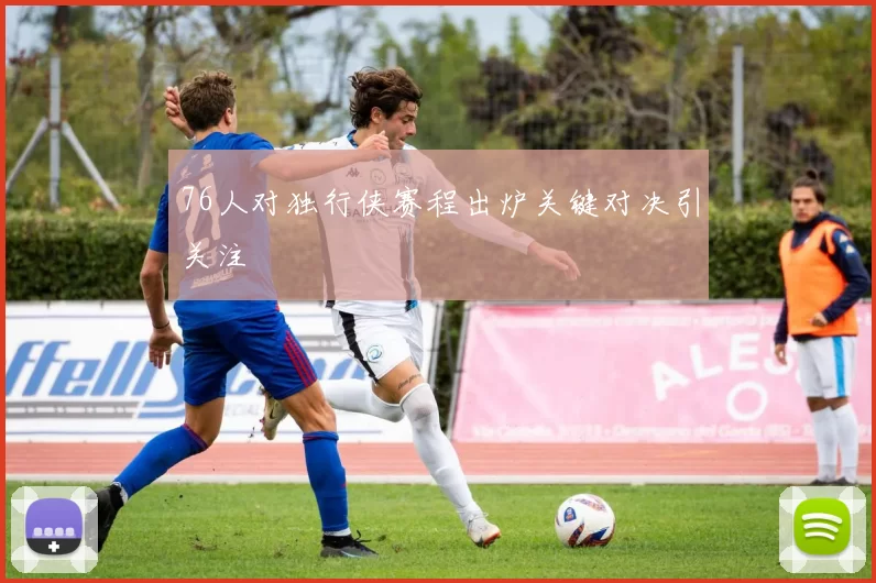 76人对独行侠赛程出炉关键对决引关注