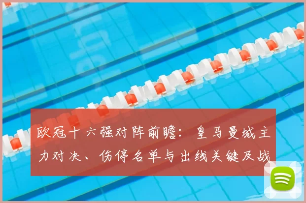 欧冠十六强对阵前瞻：皇马曼城主力对决、伤停名单与出线关键及战术看点