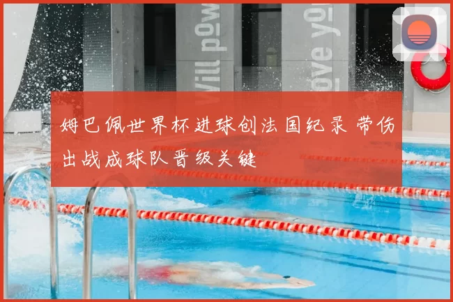 姆巴佩世界杯进球创法国纪录 带伤出战成球队晋级关键