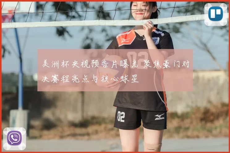 美洲杯央视预告片曝光 聚焦豪门对决赛程亮点与核心球星