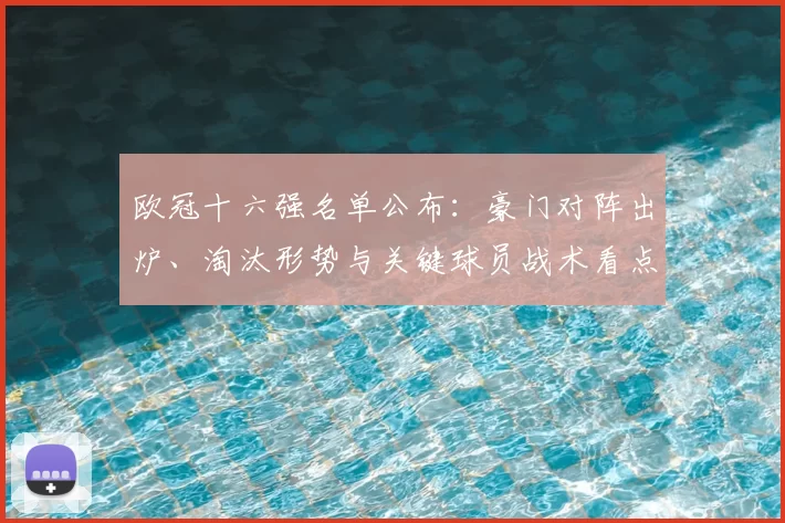 欧冠十六强名单公布：豪门对阵出炉、淘汰形势与关键球员战术看点