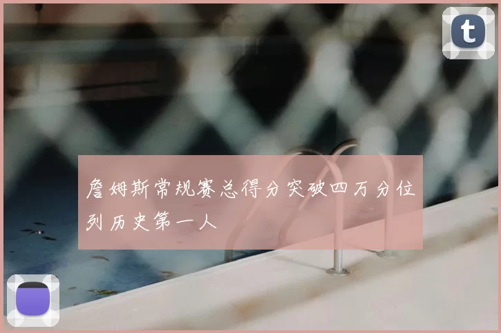 詹姆斯常规赛总得分突破四万分位列历史第一人