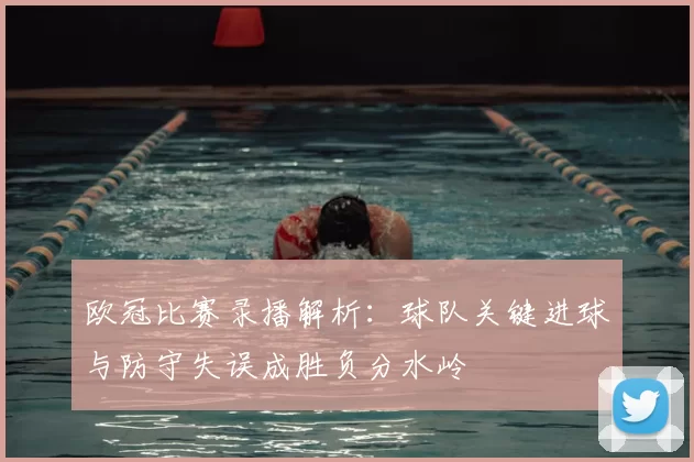 欧冠比赛录播解析：球队关键进球与防守失误成胜负分水岭
