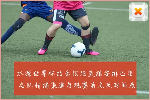 水源世界杯的竞技场直播安排已定 各队转播渠道与观赛看点及时间表