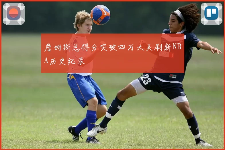 詹姆斯总得分突破四万大关刷新NBA历史纪录