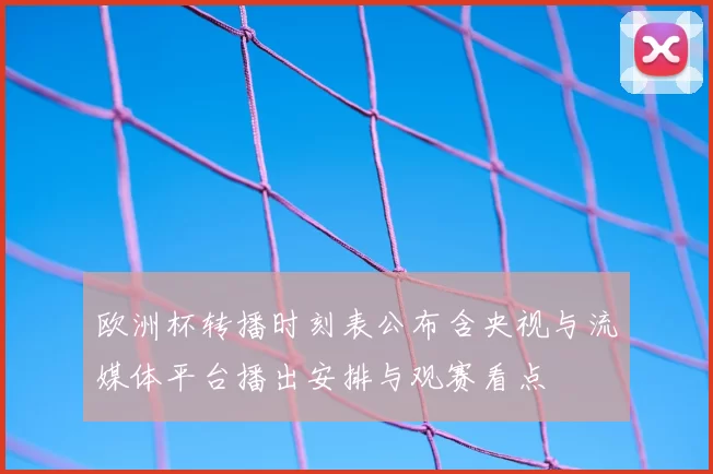 欧洲杯转播时刻表公布含央视与流媒体平台播出安排与观赛看点
