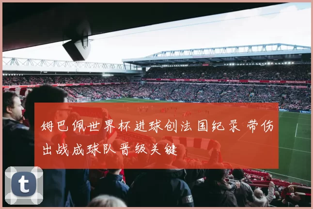 姆巴佩世界杯进球创法国纪录 带伤出战成球队晋级关键