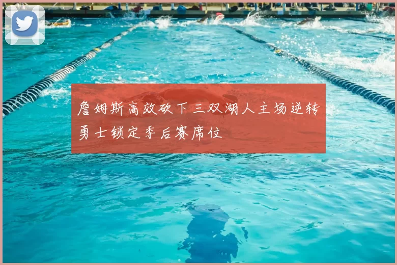 詹姆斯高效砍下三双湖人主场逆转勇士锁定季后赛席位