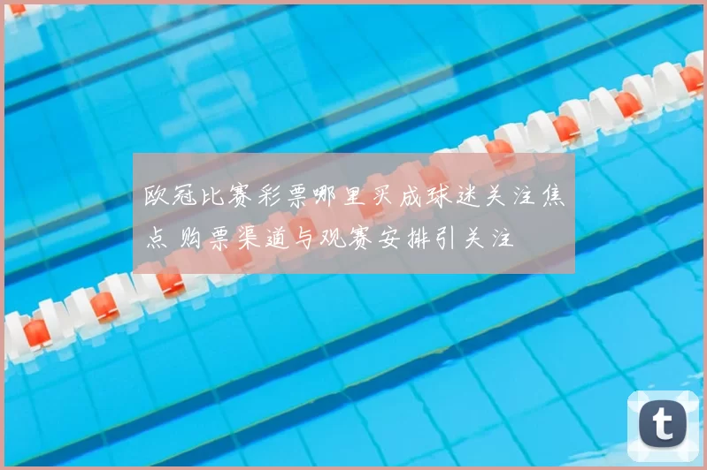 欧冠比赛彩票哪里买成球迷关注焦点 购票渠道与观赛安排引关注
