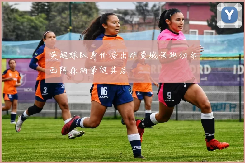 英超球队身价榜出炉曼城领跑切尔西阿森纳紧随其后