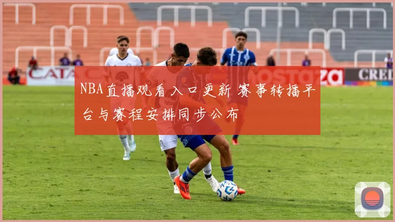 NBA直播观看入口更新 赛事转播平台与赛程安排同步公布
