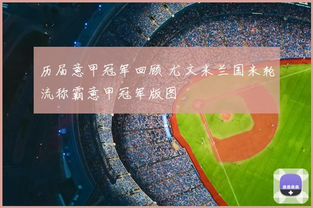 历届意甲冠军回顾 尤文米兰国米轮流称霸意甲冠军版图
