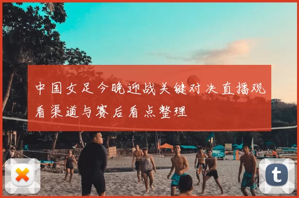 中国女足今晚迎战关键对决直播观看渠道与赛后看点整理
