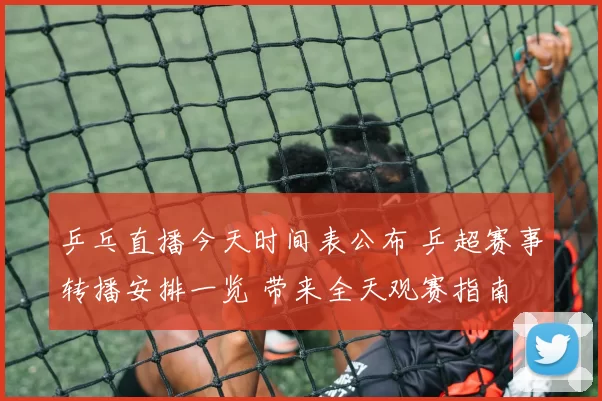 乒乓直播今天时间表公布 乒超赛事转播安排一览 带来全天观赛指南