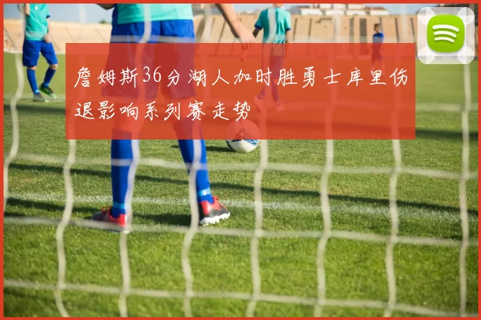 詹姆斯36分湖人加时胜勇士库里伤退影响系列赛走势