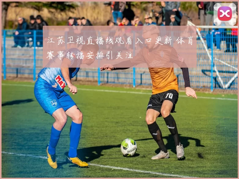 江苏卫视直播线观看入口更新 体育赛事转播安排引关注