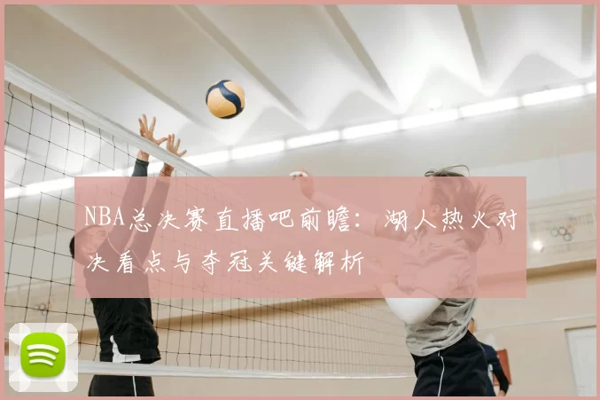 NBA总决赛直播吧前瞻：湖人热火对决看点与夺冠关键解析
