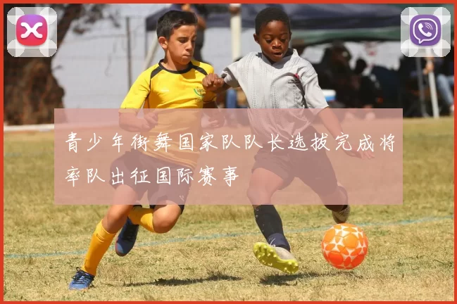 青少年街舞国家队队长选拔完成将率队出征国际赛事