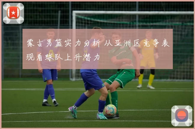 蒙古男篮实力分析 从亚洲区竞争表现看球队上升潜力