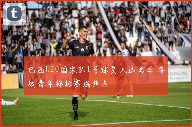巴西U20国家队1号球员入选名单 备战青年锦标赛成焦点