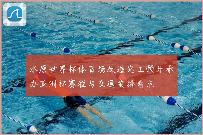 水原世界杯体育场改造完工预计承办亚洲杯赛程与交通安排看点