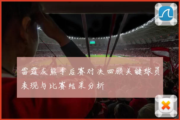 雷霆灰熊季后赛对决回顾关键球员表现与比赛结果分析