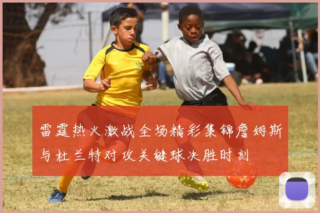 雷霆热火激战全场精彩集锦詹姆斯与杜兰特对攻关键球决胜时刻