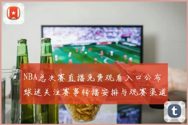 NBA总决赛直播免费观看入口公布 球迷关注赛事转播安排与观赛渠道