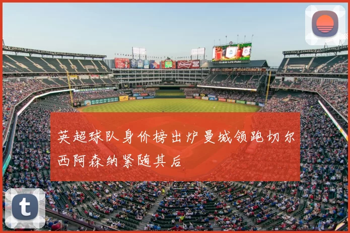 英超球队身价榜出炉曼城领跑切尔西阿森纳紧随其后