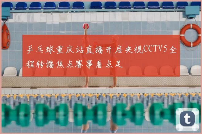 乒乓球重庆站直播开启央视CCTV5全程转播焦点赛事看点足