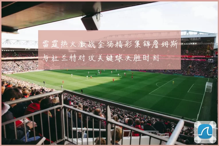 雷霆热火激战全场精彩集锦詹姆斯与杜兰特对攻关键球决胜时刻