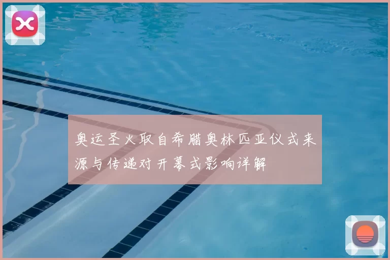 奥运圣火取自希腊奥林匹亚仪式来源与传递对开幕式影响详解