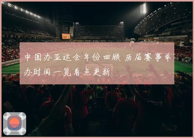 中国办亚运会年份回顾 历届赛事举办时间一览看点更新