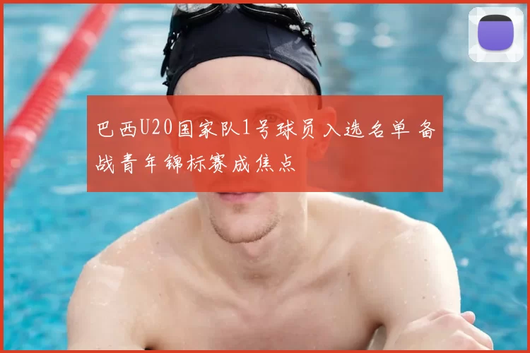 巴西U20国家队1号球员入选名单 备战青年锦标赛成焦点