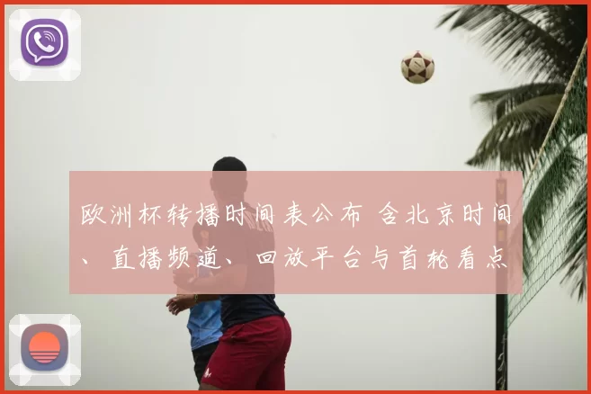 欧洲杯转播时间表公布 含北京时间、直播频道、回放平台与首轮看点
