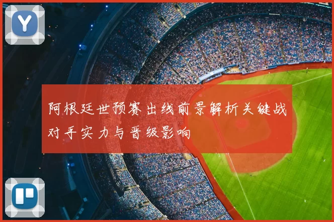 阿根廷世预赛出线前景解析关键战对手实力与晋级影响