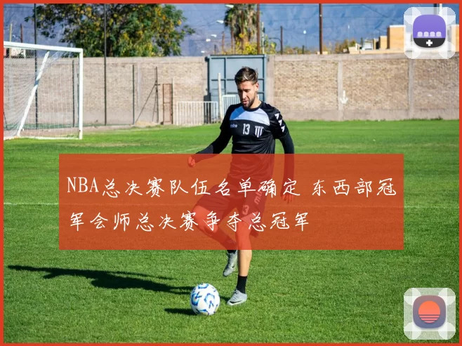 NBA总决赛队伍名单确定 东西部冠军会师总决赛争夺总冠军