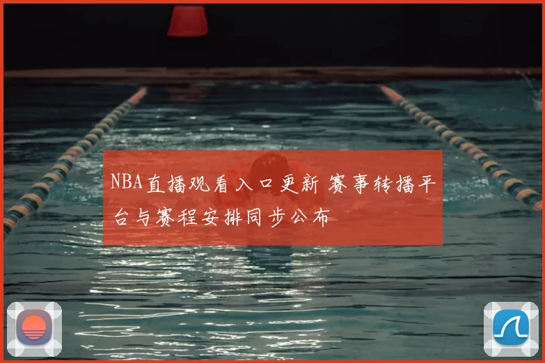 NBA直播观看入口更新 赛事转播平台与赛程安排同步公布