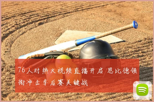 76人对热火视频直播开启 恩比德领衔冲击季后赛关键战