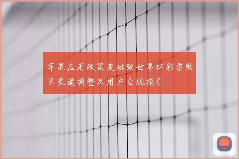 苹果应用政策变动致世界杯彩票购买渠道调整及用户合规指引