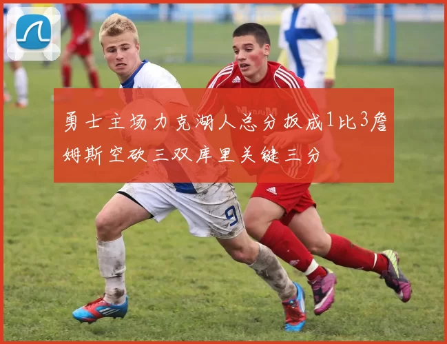 勇士主场力克湖人总分扳成1比3詹姆斯空砍三双库里关键三分