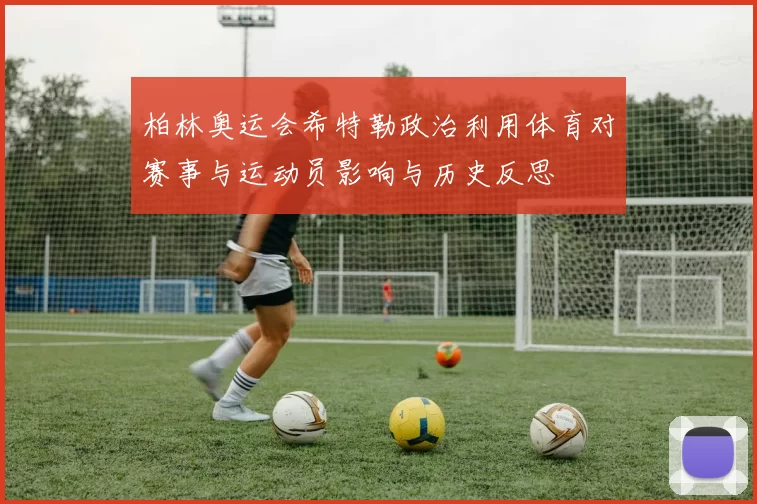 柏林奥运会希特勒政治利用体育对赛事与运动员影响与历史反思