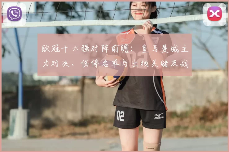 欧冠十六强对阵前瞻：皇马曼城主力对决、伤停名单与出线关键及战术看点