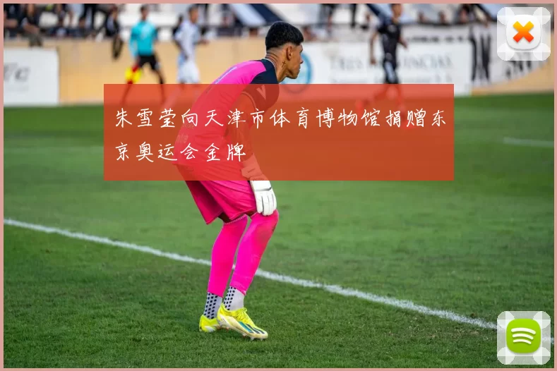 朱雪莹向天津市体育博物馆捐赠东京奥运会金牌