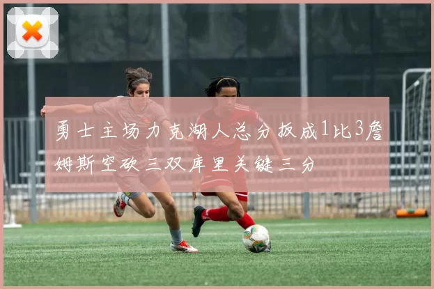 勇士主场力克湖人总分扳成1比3詹姆斯空砍三双库里关键三分