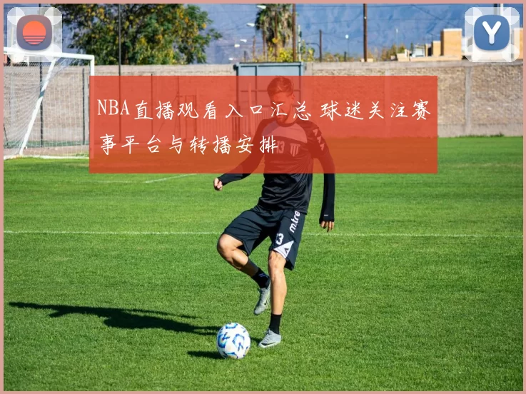 NBA直播观看入口汇总 球迷关注赛事平台与转播安排