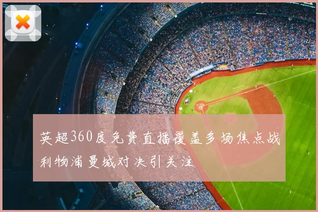 英超360度免费直播覆盖多场焦点战利物浦曼城对决引关注